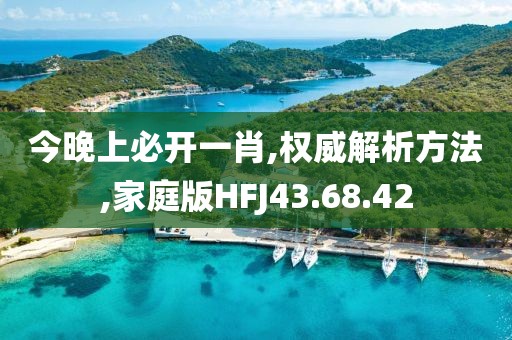 今晚上必开一肖,权威解析方法,家庭版HFJ43.68.42