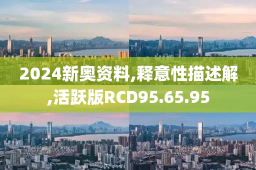 2024新奥资料,释意性描述解,活跃版RCD95.65.95