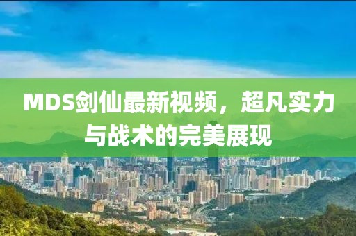 MDS剑仙最新视频，超凡实力与战术的完美展现