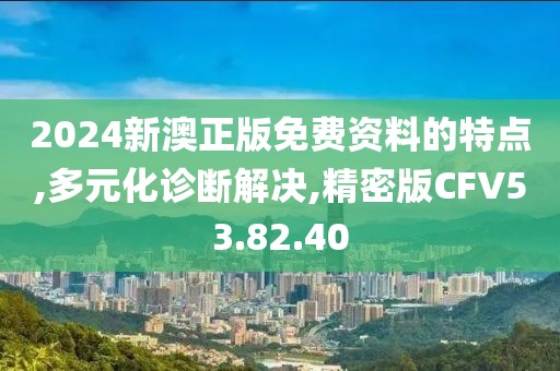 2024新澳正版免费资料的特点,多元化诊断解决,精密版CFV53.82.40