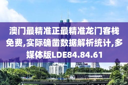 澳门最精准正最精准龙门客栈免费,实际确凿数据解析统计,多媒体版LDE84.84.61