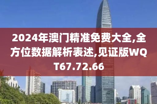 2024年澳门精准免费大全,全方位数据解析表述,见证版WQT67.72.66
