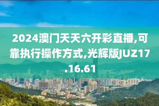 2024澳门天天六开彩直播,可靠执行操作方式,光辉版JUZ17.16.61