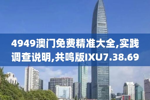 4949澳门免费精准大全,实践调查说明,共鸣版IXU7.38.69