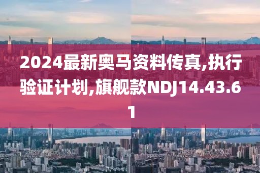 2024最新奥马资料传真,执行验证计划,旗舰款NDJ14.43.61