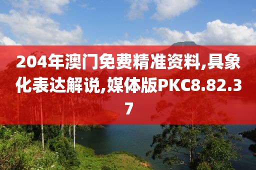 204年澳门免费精准资料,具象化表达解说,媒体版PKC8.82.37