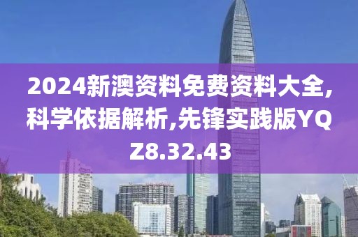 2024新澳资料免费资料大全,科学依据解析,先锋实践版YQZ8.32.43
