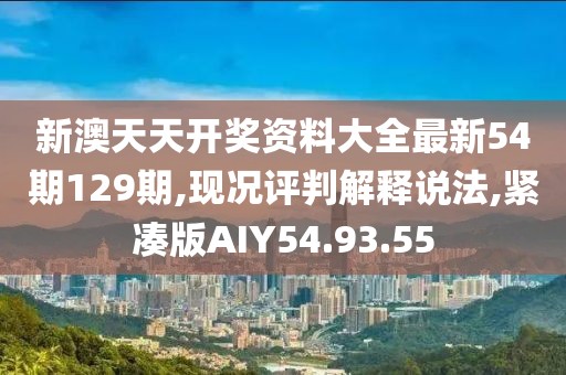 新澳天天开奖资料大全最新54期129期,现况评判解释说法,紧凑版AIY54.93.55