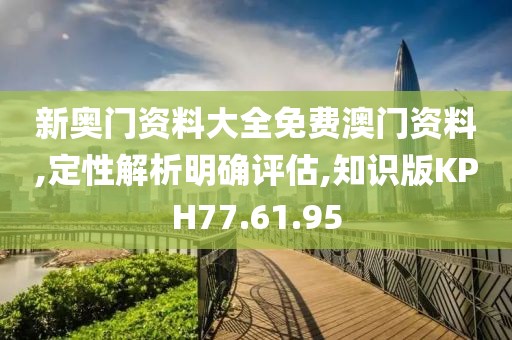 新奥门资料大全免费澳门资料,定性解析明确评估,知识版KPH77.61.95