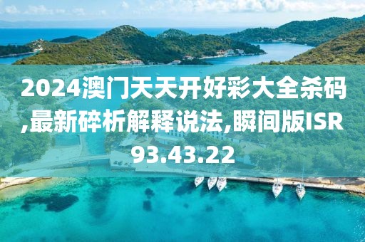2024澳门天天开好彩大全杀码,最新碎析解释说法,瞬间版ISR93.43.22