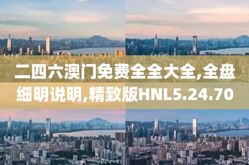二四六澳门免费全全大全,全盘细明说明,精致版HNL5.24.70