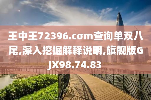 王中王72396.cσm查询单双八尾,深入挖掘解释说明,旗舰版GJX98.74.83