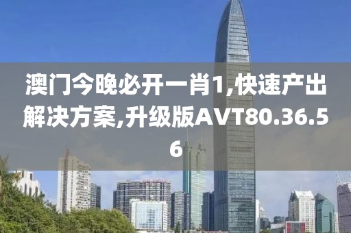 澳门今晚必开一肖1,快速产出解决方案,升级版AVT80.36.56