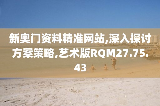 新奥门资料精准网站,深入探讨方案策略,艺术版RQM27.75.43
