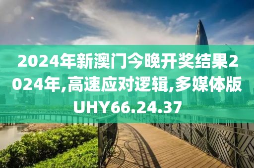 2024年新澳门今晚开奖结果2024年,高速应对逻辑,多媒体版UHY66.24.37