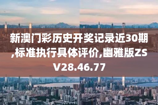 新澳门彩历史开奖记录近30期,标准执行具体评价,幽雅版ZSV28.46.77