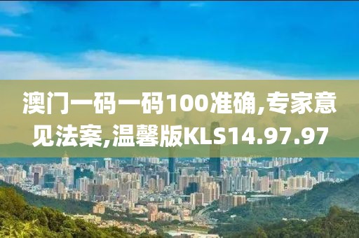 澳门一码一码100准确,专家意见法案,温馨版KLS14.97.97