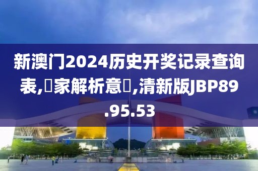 新澳门2024历史开奖记录查询表,專家解析意見,清新版JBP89.95.53