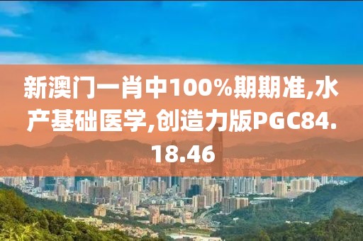 新澳门一肖中100%期期准,水产基础医学,创造力版PGC84.18.46