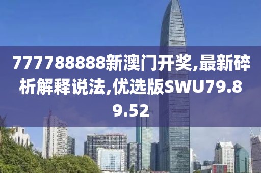 777788888新澳门开奖,最新碎析解释说法,优选版SWU79.89.52