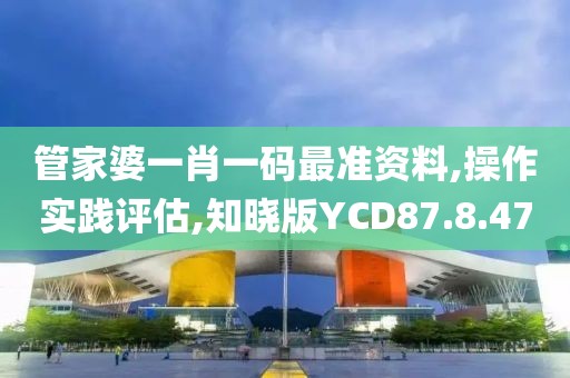 管家婆一肖一码最准资料,操作实践评估,知晓版YCD87.8.47