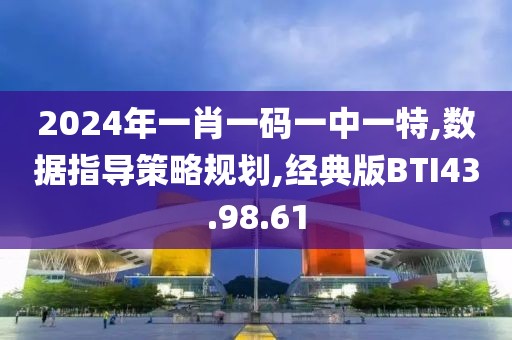 2024年一肖一码一中一特,数据指导策略规划,经典版BTI43.98.61