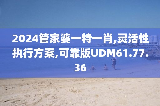 2024管家婆一特一肖,灵活性执行方案,可靠版UDM61.77.36