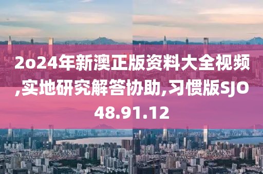 2o24年新澳正版资料大全视频,实地研究解答协助,习惯版SJO48.91.12