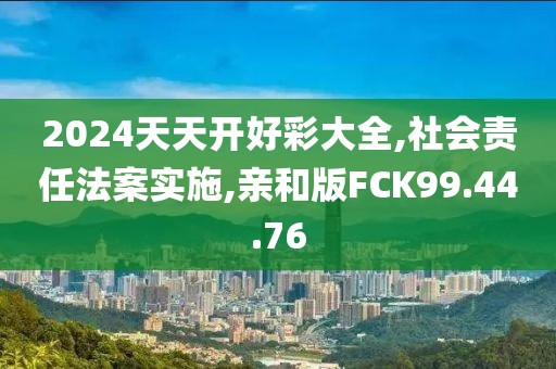 2024天天开好彩大全,社会责任法案实施,亲和版FCK99.44.76