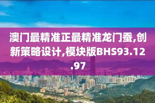澳门最精准正最精准龙门蚕,创新策略设计,模块版BHS93.12.97