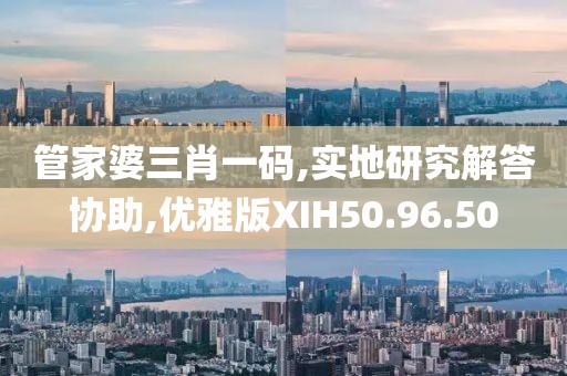 管家婆三肖一码,实地研究解答协助,优雅版XIH50.96.50