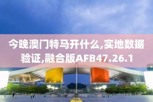 今晚澳门特马开什么,实地数据验证,融合版AFB47.26.1