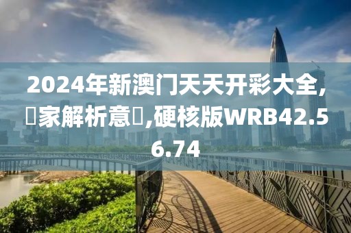 2024年新澳门天天开彩大全,專家解析意見,硬核版WRB42.56.74
