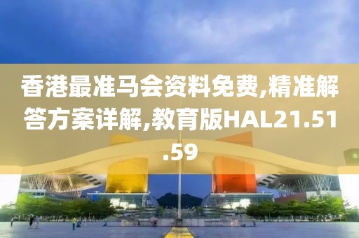 香港最准马会资料免费,精准解答方案详解,教育版HAL21.51.59