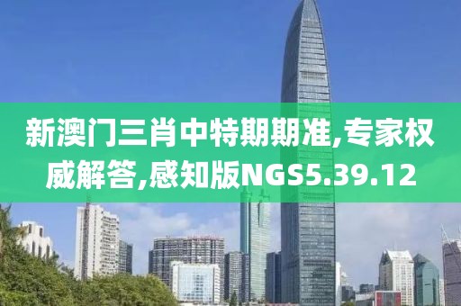 新澳门三肖中特期期准,专家权威解答,感知版NGS5.39.12