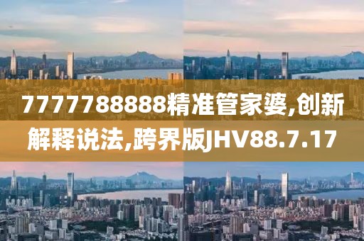 7777788888精准管家婆,创新解释说法,跨界版JHV88.7.17
