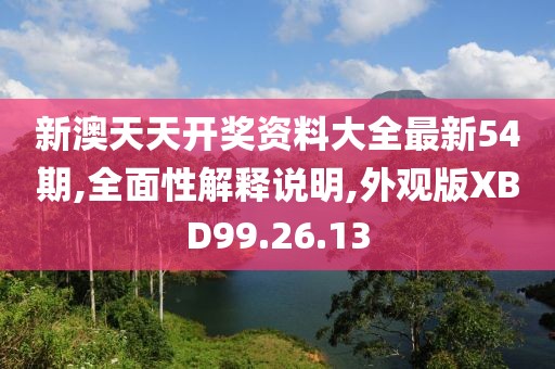 新澳天天开奖资料大全最新54期,全面性解释说明,外观版XBD99.26.13