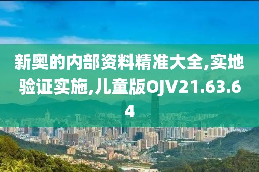 新奥的内部资料精准大全,实地验证实施,儿童版OJV21.63.64