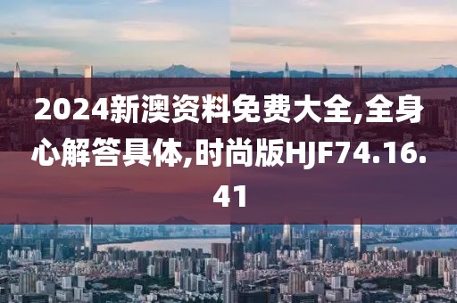 2024新澳资料免费大全,全身心解答具体,时尚版HJF74.16.41