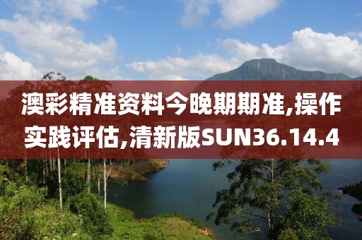 澳彩精准资料今晚期期准,操作实践评估,清新版SUN36.14.4