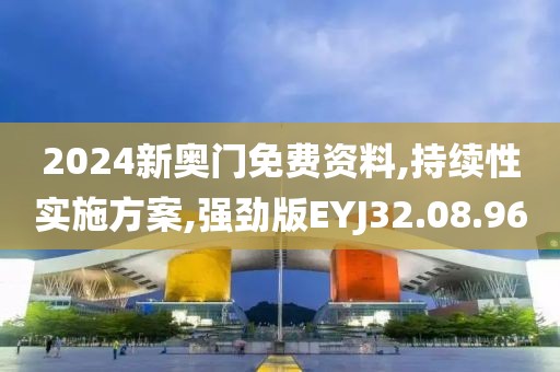 2024新奥门免费资料,持续性实施方案,强劲版EYJ32.08.96
