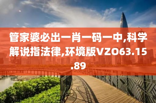 管家婆必出一肖一码一中,科学解说指法律,环境版VZO63.15.89