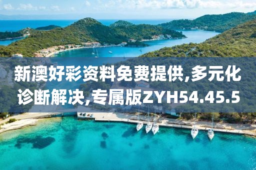 新澳好彩资料免费提供,多元化诊断解决,专属版ZYH54.45.5