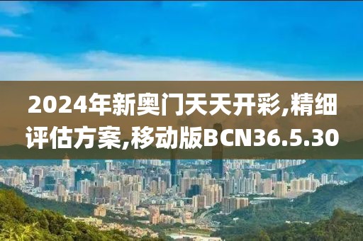 2024年新奥门天天开彩,精细评估方案,移动版BCN36.5.30