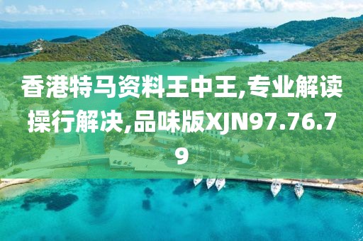 香港特马资料王中王,专业解读操行解决,品味版XJN97.76.79
