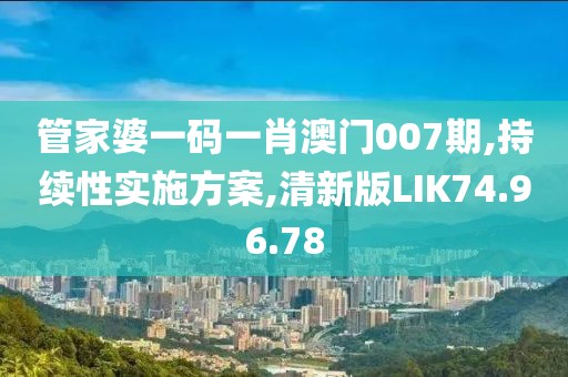 管家婆一码一肖澳门007期,持续性实施方案,清新版LIK74.96.78