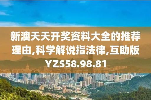 新澳天天开奖资料大全的推荐理由,科学解说指法律,互助版YZS58.98.81