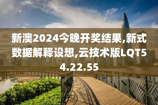 新澳2024今晚开奖结果,新式数据解释设想,云技术版LQT54.22.55