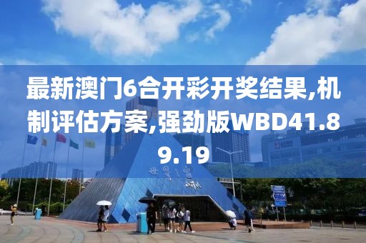 最新澳门6合开彩开奖结果,机制评估方案,强劲版WBD41.89.19