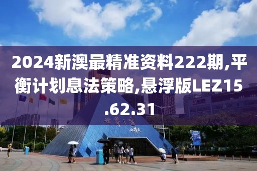 2024新澳最精准资料222期,平衡计划息法策略,悬浮版LEZ15.62.31